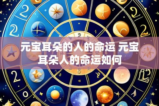 元宝耳朵的人的命运 元宝耳朵人的命运如何