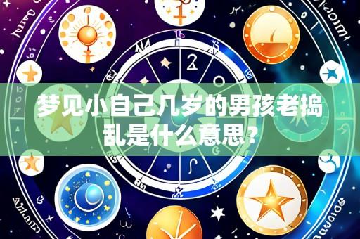 梦见小自己几岁的男孩老捣乱是什么意思？