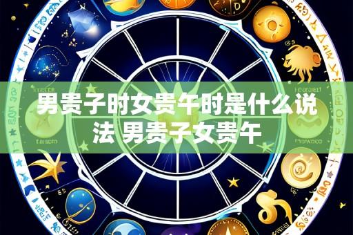 男贵子时女贵午时是什么说法 男贵子女贵午