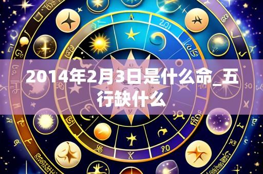2014年2月3日是什么命_五行缺什么