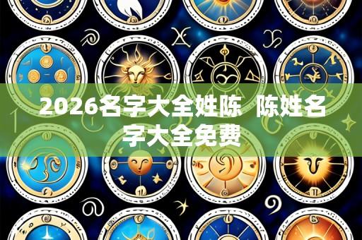 2026名字大全姓陈  陈姓名字大全免费
