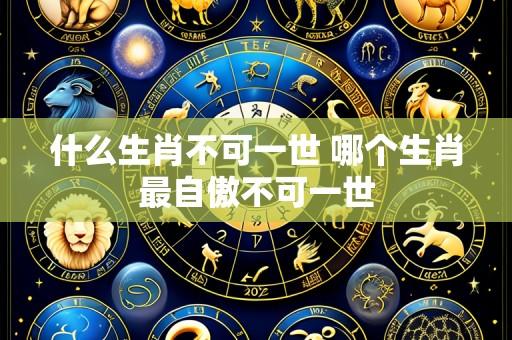 什么生肖不可一世 哪个生肖最自傲不可一世
