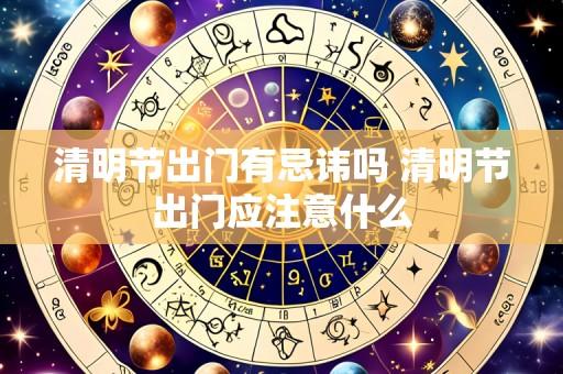 清明节出门有忌讳吗 清明节出门应注意什么