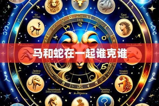 马和蛇在一起谁克谁