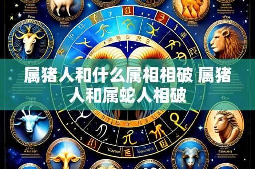 属猪人和什么属相相破 属猪人和属蛇人相破