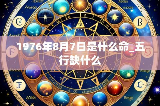 1976年8月7日是什么命_五行缺什么