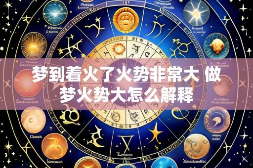 梦到着火了火势非常大 做梦火势大怎么解释