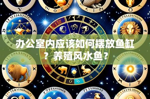 办公室内应该如何摆放鱼缸?养殖风水鱼?