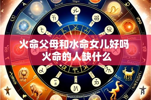 火命父母和水命女儿好吗 火命的人缺什么