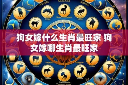 狗女嫁什么生肖最旺家 狗女嫁哪生肖最旺家