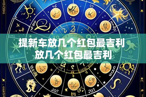 提新车放几个红包最吉利 放几个红包最吉利