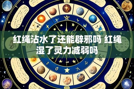 红绳沾水了还能辟邪吗 红绳湿了灵力减弱吗