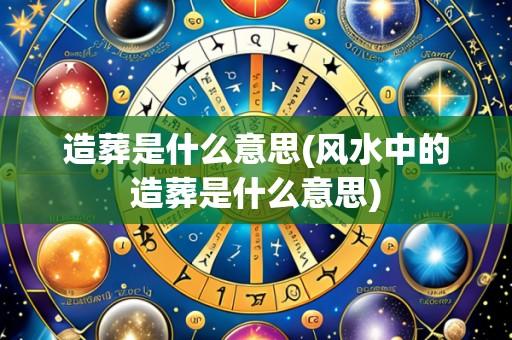 造葬是什么意思(风水中的造葬是什么意思)