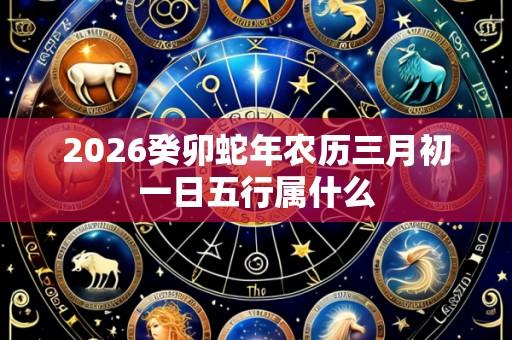 2026癸卯蛇年农历三月初一日五行属什么
