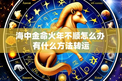 海中金命火年不顺怎么办 有什么方法转运