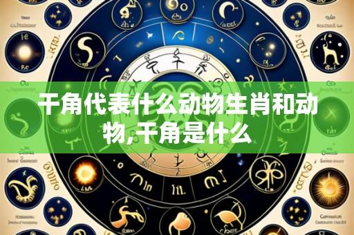 干角代表什么动物生肖和动物,干角是什么