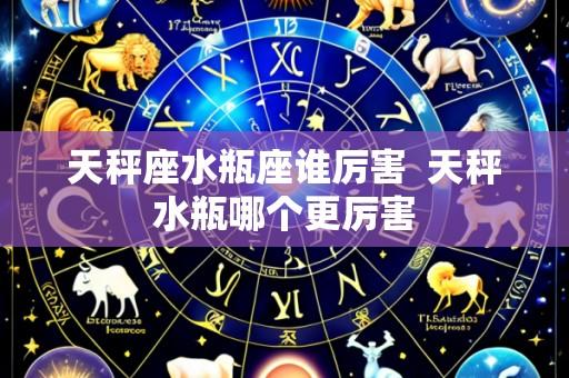 天秤座水瓶座谁厉害 天秤水瓶哪个更厉害