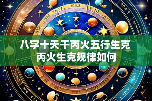 八字十天干丙火五行生克 丙火生克规律如何