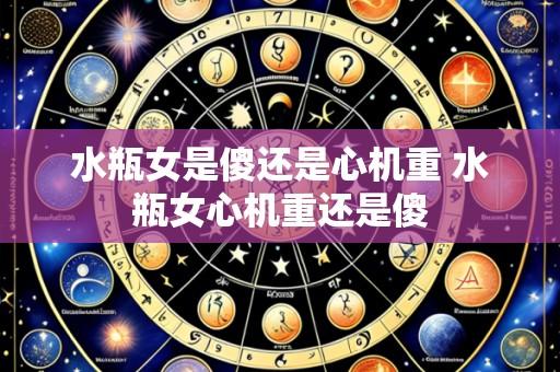 水瓶女是傻还是心机重 水瓶女心机重还是傻