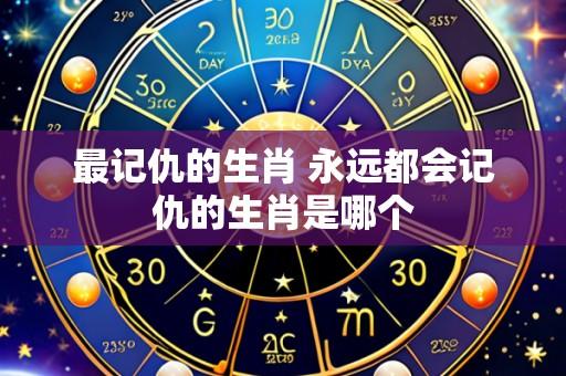 最记仇的生肖 永远都会记仇的生肖是哪个