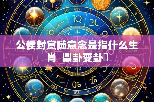 公侯封赏随意念是指什么生肖 鼎卦变卦姤