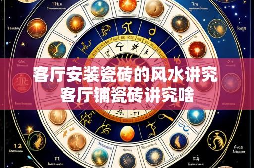 客厅安装瓷砖的风水讲究 客厅铺瓷砖讲究啥