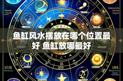 鱼缸风水摆放在哪个位置最好 鱼缸放哪最好