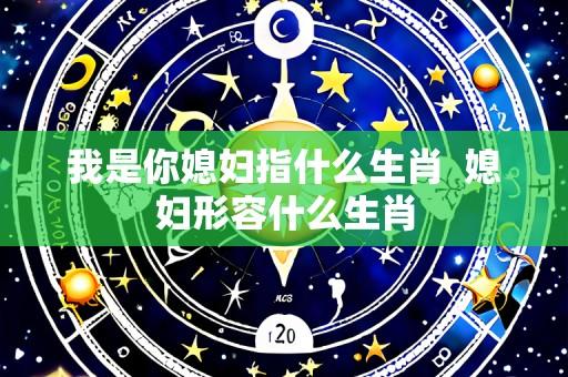 我是你媳妇指什么生肖  媳妇形容什么生肖