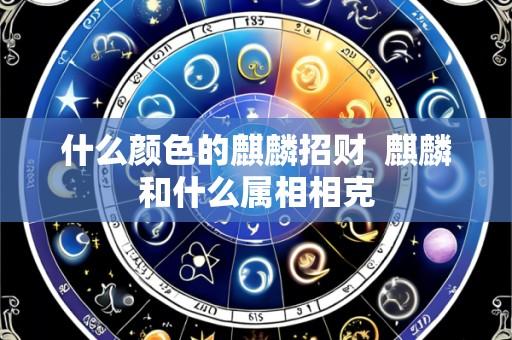 什么颜色的麒麟招财  麒麟和什么属相相克