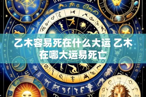 乙木容易死在什么大运 乙木在哪大运易死亡