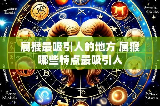 属猴最吸引人的地方 属猴哪些特点最吸引人
