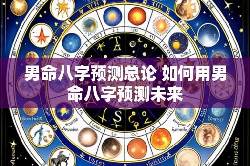 男命八字预测总论 如何用男命八字预测未来
