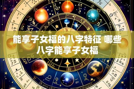 能享子女福的八字特征 哪些八字能享子女福