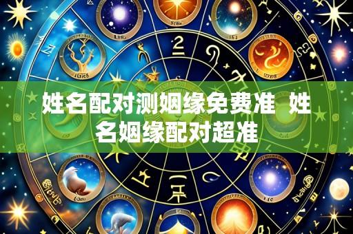 姓名配对测姻缘免费准  姓名姻缘配对超准