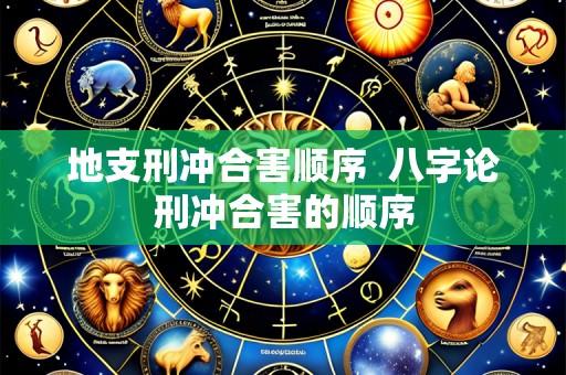 地支刑冲合害顺序  八字论刑冲合害的顺序