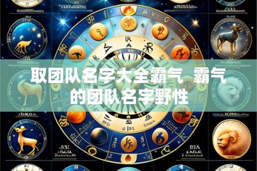 取团队名字大全霸气  霸气的团队名字野性