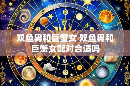 双鱼男和巨蟹女 双鱼男和巨蟹女配对合适吗