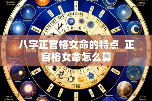 八字正官格女命的特点 正官格女命怎么算