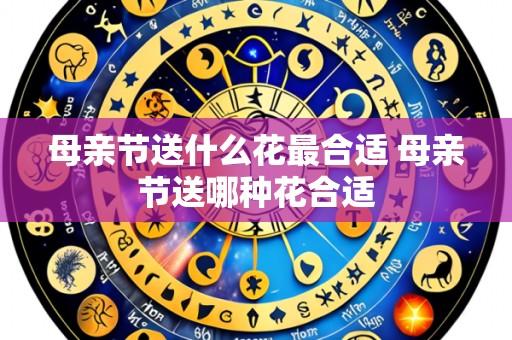 母亲节送什么花最合适 母亲节送哪种花合适