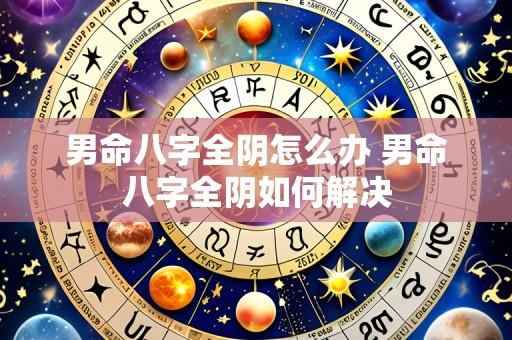 男命八字全阴怎么办 男命八字全阴如何解决