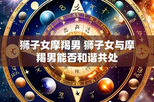 狮子女摩羯男 狮子女与摩羯男能否和谐共处
