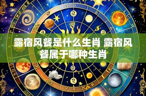 露宿风餐是什么生肖 露宿风餐属于哪种生肖