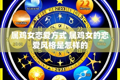 属鸡女恋爱方式 属鸡女的恋爱风格是怎样的