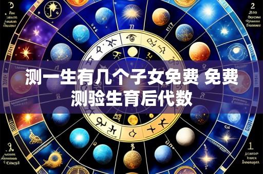测一生有几个子女免费 免费测验生育后代数