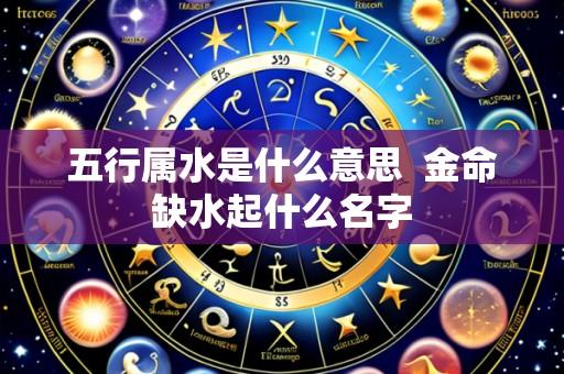 五行属水是什么意思 金命缺水起什么名字
