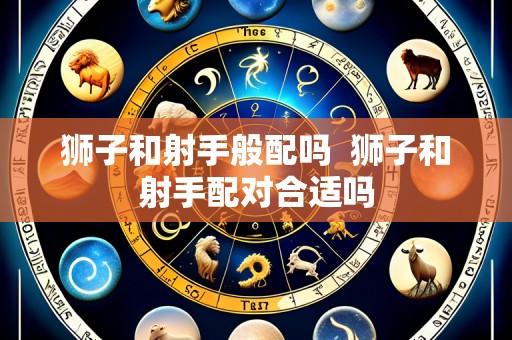 狮子和射手般配吗 狮子和射手配对合适吗