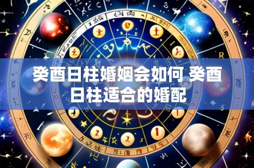 癸酉日柱婚姻会如何 癸酉日柱适合的婚配
