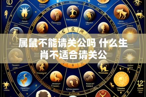 属鼠不能请关公吗 什么生肖不适合请关公