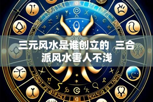 三元风水是谁创立的 三合派风水害人不浅