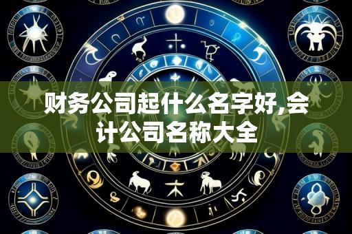 财务公司起什么名字好,会计公司名称大全